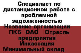 Специалист по дистанционной работе с проблемной задолженностью › Название организации ­ ПКБ, ОАО › Отрасль предприятия ­ Инкассация › Минимальный оклад ­ 20 000 - Все города Работа » Вакансии   . Мурманская обл.,Оленегорск г.